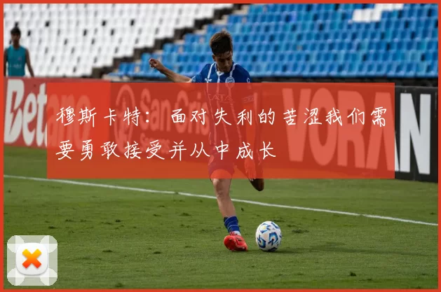 穆斯卡特：面对失利的苦涩我们需要勇敢接受并从中成长