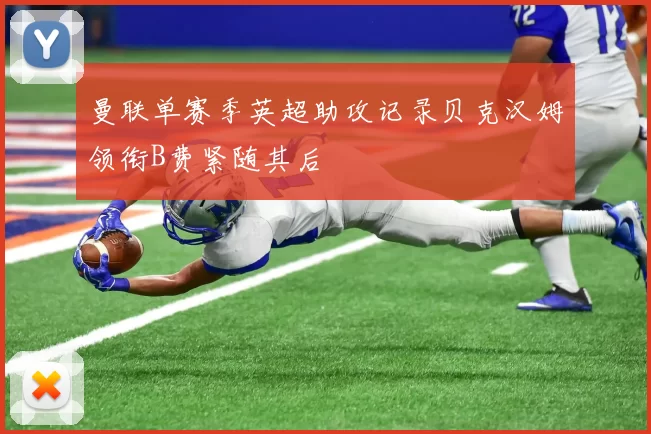 曼联单赛季英超助攻记录贝克汉姆领衔B费紧随其后