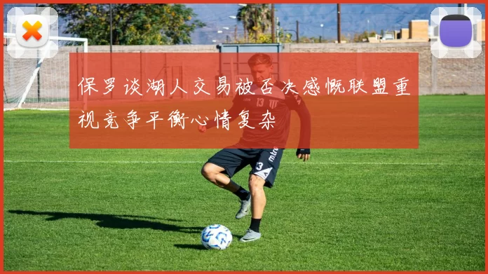 保罗谈湖人交易被否决感慨联盟重视竞争平衡心情复杂