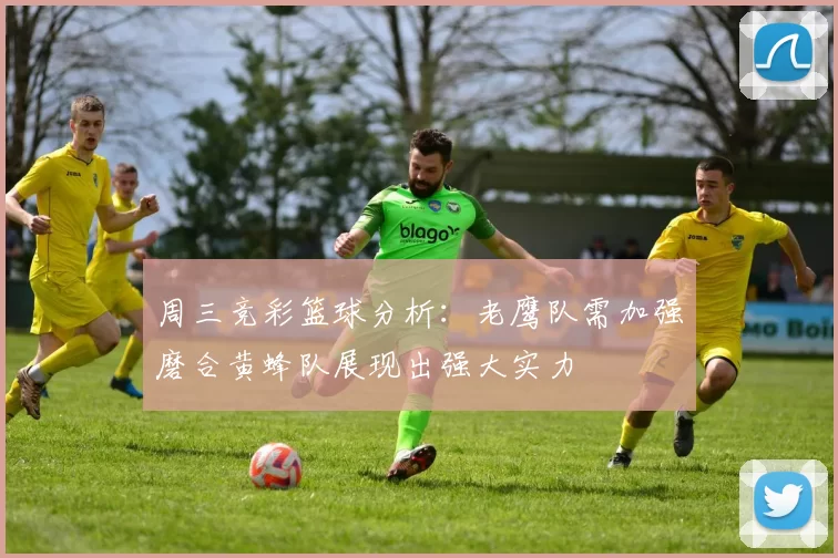 周三竞彩篮球分析：老鹰队需加强磨合黄蜂队展现出强大实力