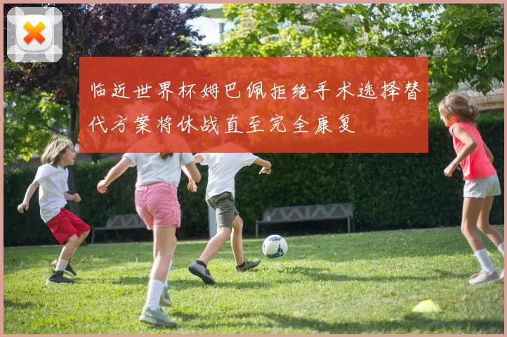 临近世界杯姆巴佩拒绝手术选择替代方案将休战直至完全康复