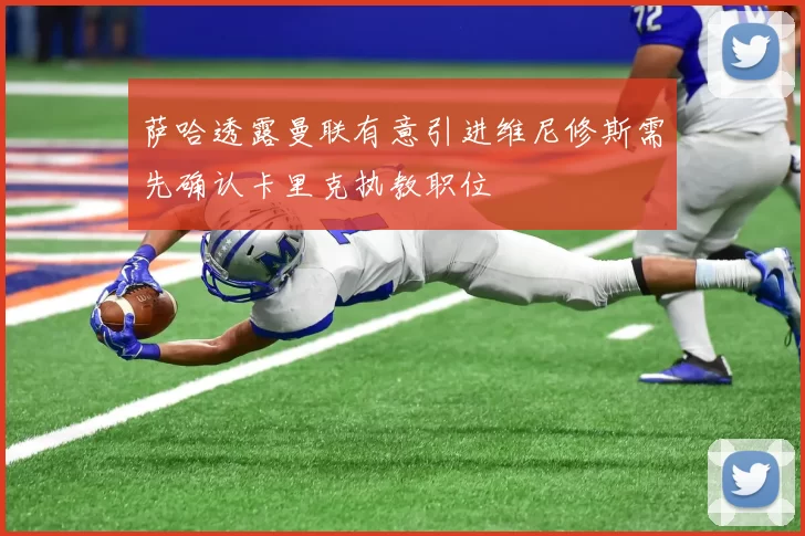 萨哈透露曼联有意引进维尼修斯需先确认卡里克执教职位