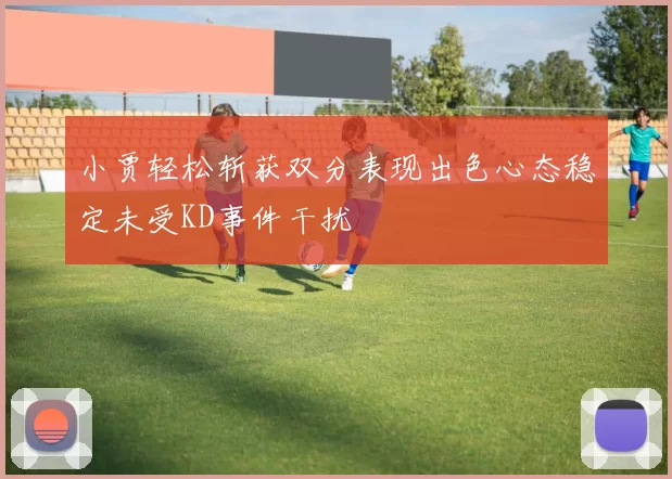 小贾轻松斩获双分表现出色心态稳定未受KD事件干扰