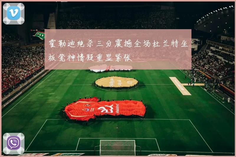 霍勒迪绝杀三分震撼全场杜兰特坐板凳神情凝重显紧张