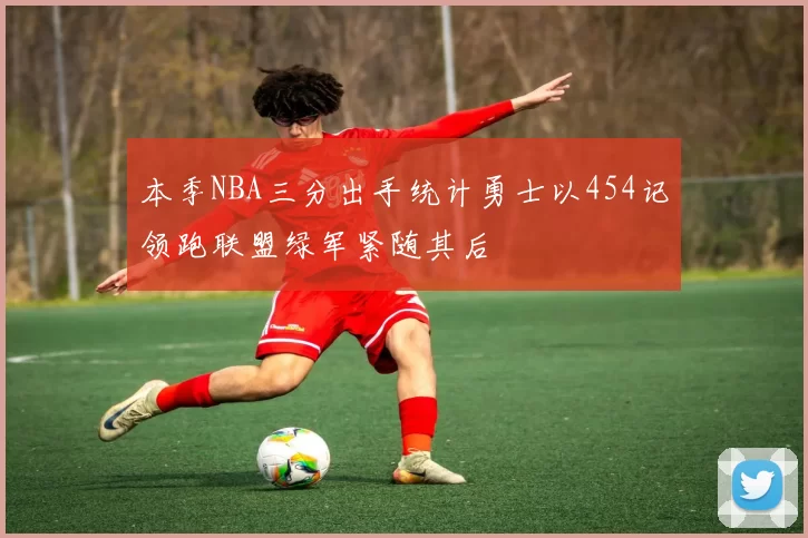 本季NBA三分出手统计勇士以454记领跑联盟绿军紧随其后
