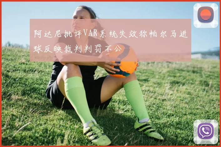 阿达尼批评VAR系统失效称帕尔马进球反映裁判判罚不公