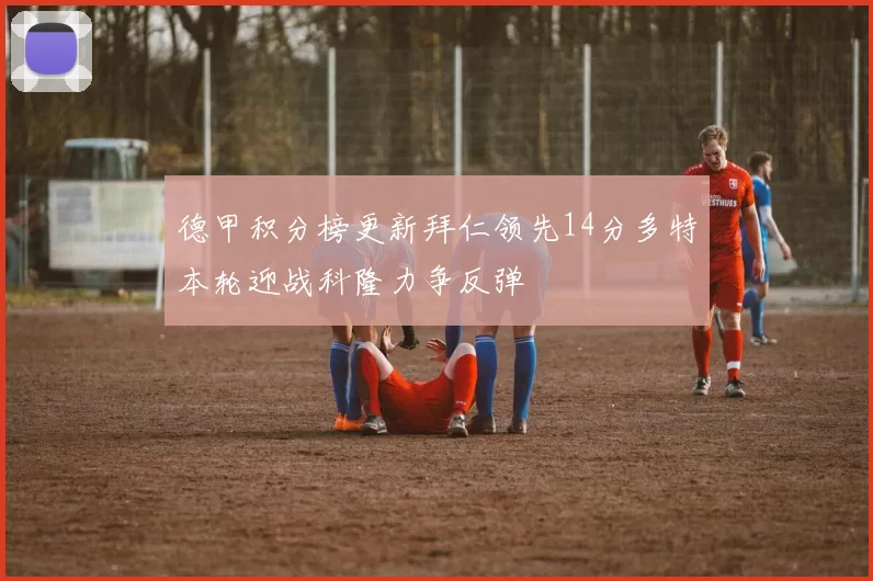 德甲积分榜更新拜仁领先14分多特本轮迎战科隆力争反弹