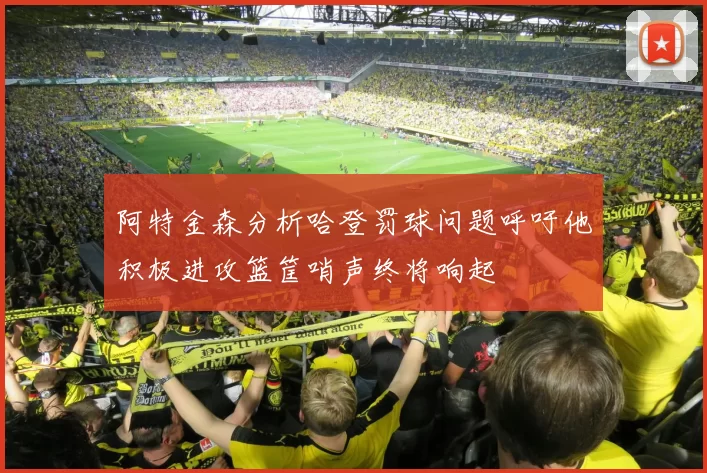 阿特金森分析哈登罚球问题呼吁他积极进攻篮筐哨声终将响起