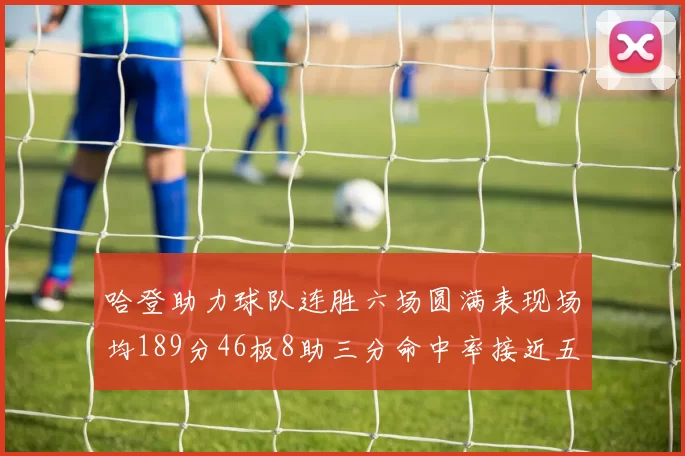 哈登助力球队连胜六场圆满表现场均189分46板8助三分命中率接近五成