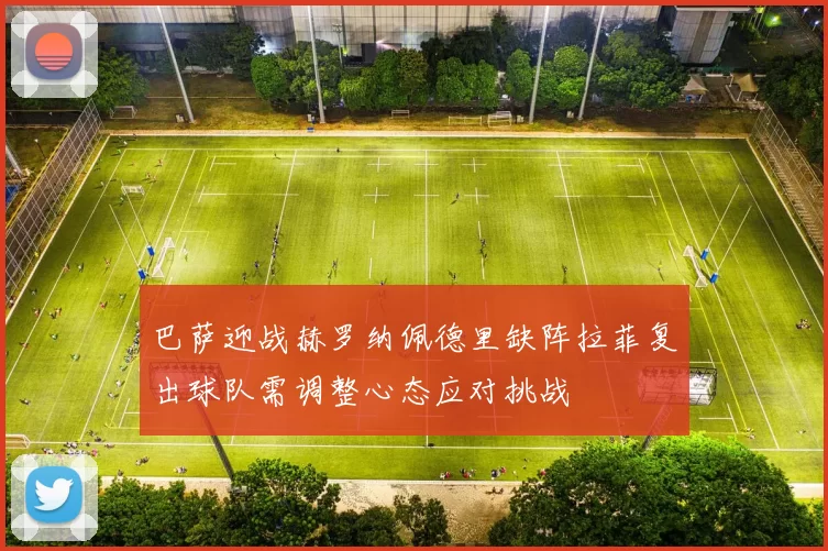 巴萨迎战赫罗纳佩德里缺阵拉菲复出球队需调整心态应对挑战