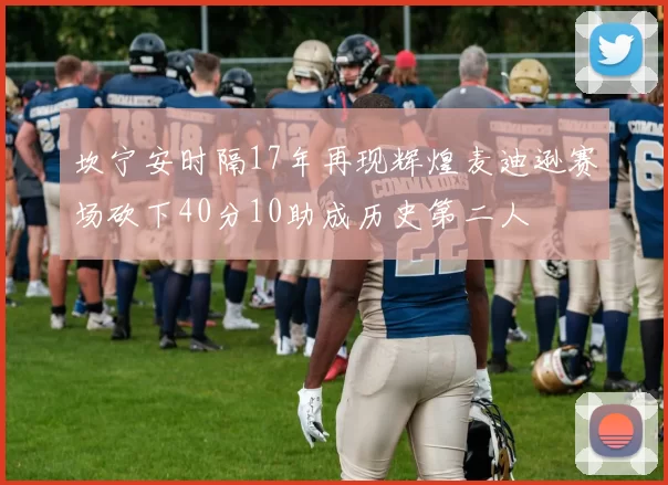 坎宁安时隔17年再现辉煌麦迪逊赛场砍下40分10助成历史第二人