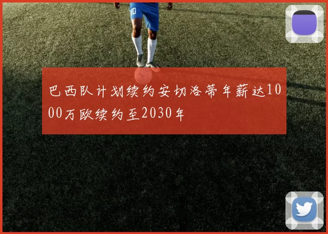 巴西队计划续约安切洛蒂年薪达1000万欧续约至2030年