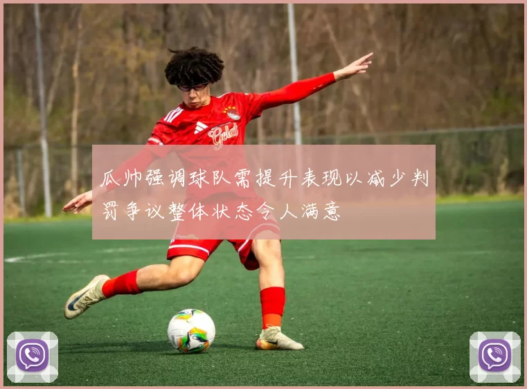 瓜帅强调球队需提升表现以减少判罚争议整体状态令人满意
