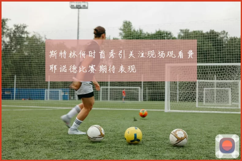 斯特林何时首秀引关注现场观看费耶诺德比赛期待表现