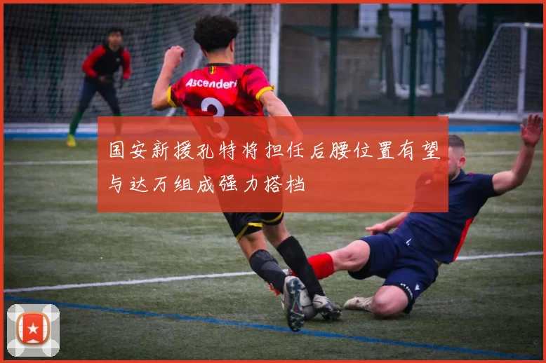 国安新援孔特将担任后腰位置有望与达万组成强力搭档