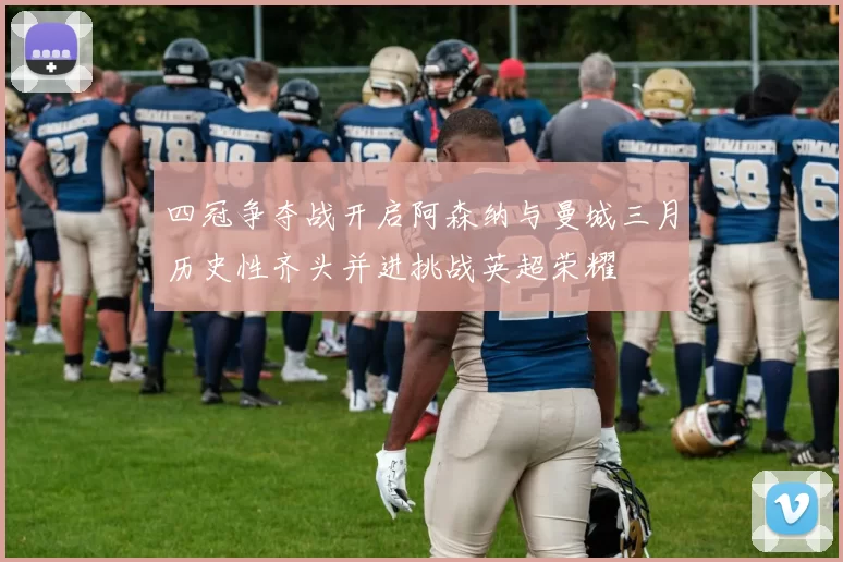 四冠争夺战开启阿森纳与曼城三月历史性齐头并进挑战英超荣耀
