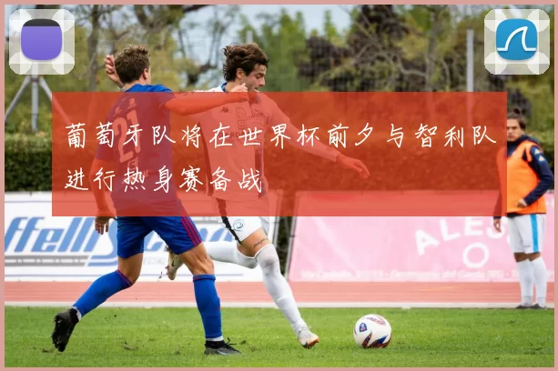 葡萄牙队将在世界杯前夕与智利队进行热身赛备战