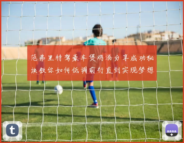 范弗里特驾豪车煲鸡汤分享成功秘诀教你如何低调前行直到实现梦想