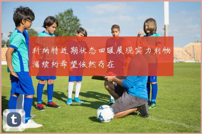 科纳特近期状态回暖展现实力利物浦续约希望依然存在