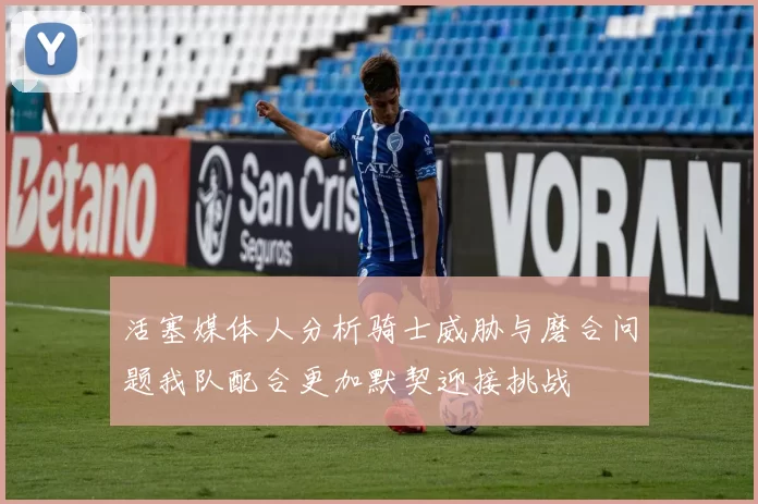 活塞媒体人分析骑士威胁与磨合问题我队配合更加默契迎接挑战