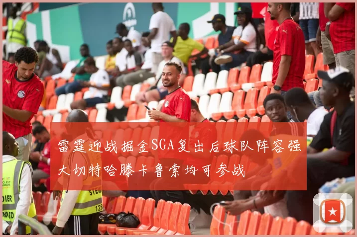 雷霆迎战掘金SGA复出后球队阵容强大切特哈滕卡鲁索均可参战